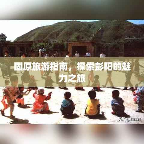 固原旅游指南，探索彭陽的魅力之旅