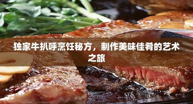 獨家牛扒呼烹飪秘方，制作美味佳肴的藝術之旅