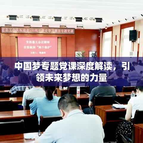 中國夢專題黨課深度解讀，引領(lǐng)未來夢想的力量