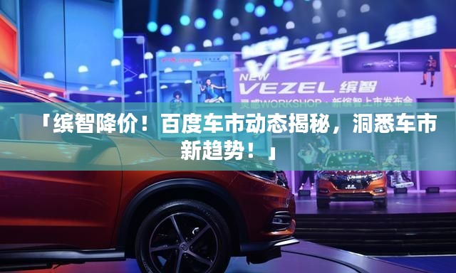 「繽智降價(jià)！百度車(chē)市動(dòng)態(tài)揭秘，洞悉車(chē)市新趨勢(shì)！」