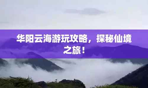 華陽云海游玩攻略，探秘仙境之旅！