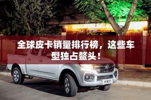 全球皮卡銷量排行榜，這些車型獨占鰲頭！