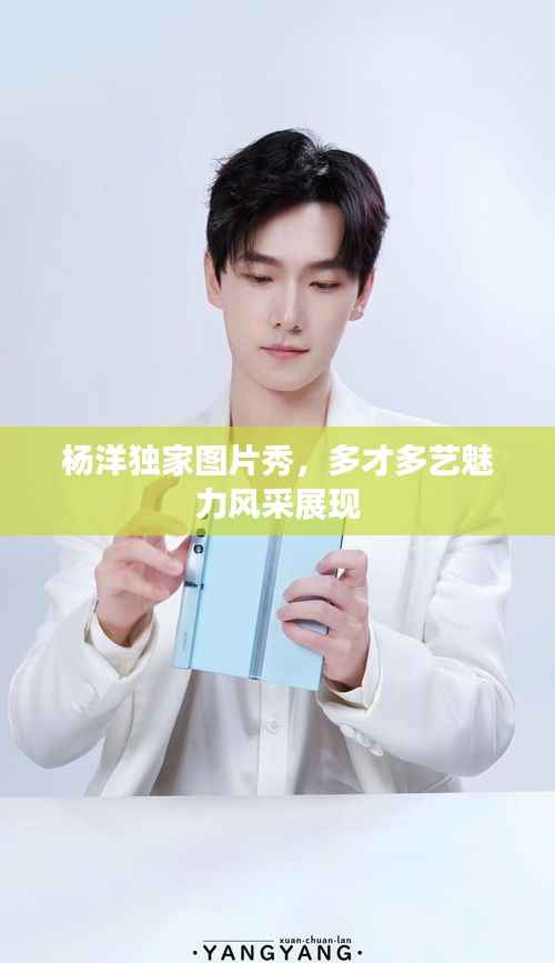 楊洋獨家圖片秀，多才多藝魅力風采展現