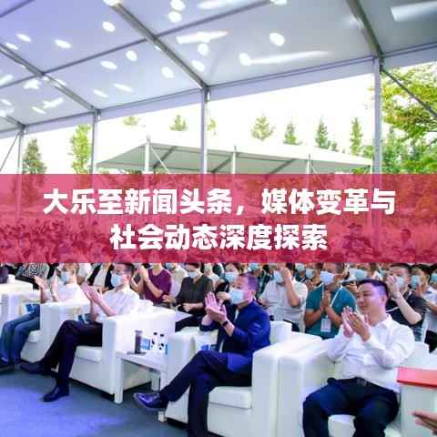 大樂至新聞頭條，媒體變革與社會動態深度探索