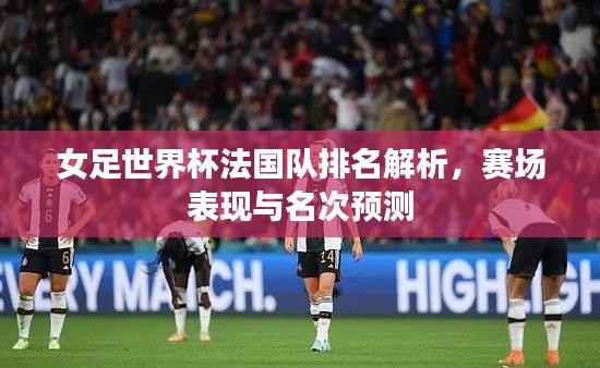女足世界杯法國隊排名解析，賽場表現與名次預測