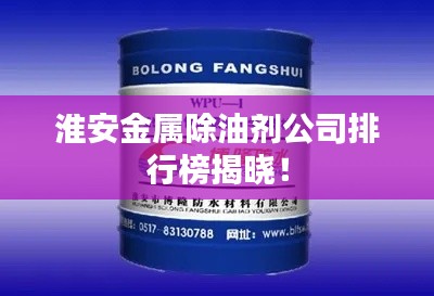 淮安金屬除油劑公司排行榜揭曉！