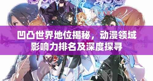 凹凸世界地位揭秘，動漫領域影響力排名及深度探尋