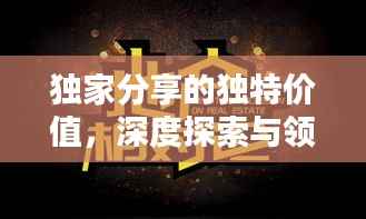 獨家分享的獨特價值，深度探索與領悟之道