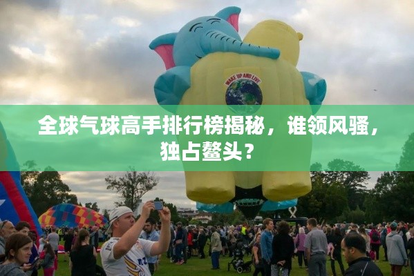 全球氣球高手排行榜揭秘，誰(shuí)領(lǐng)風(fēng)騷，獨(dú)占鰲頭？
