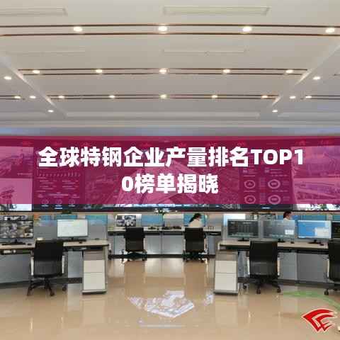 全球特鋼企業(yè)產(chǎn)量排名TOP10榜單揭曉