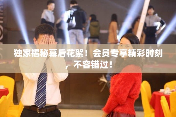 獨家揭秘幕后花絮！會員專享精彩時刻，不容錯過！