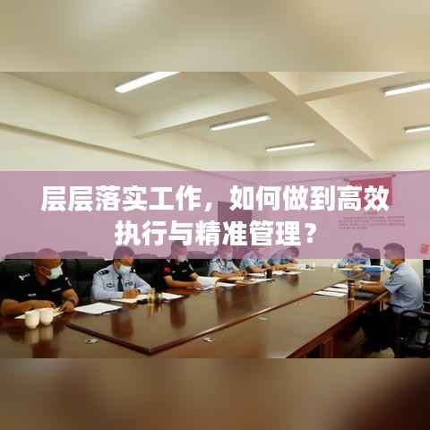 層層落實工作，如何做到高效執行與精準管理？