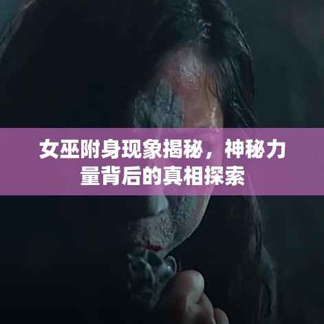 女巫附身現(xiàn)象揭秘，神秘力量背后的真相探索