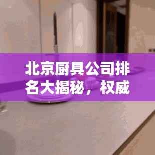 北京廚具公司排名大揭秘，權威榜單，精選優質企業！