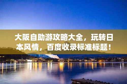 大阪自助游攻略大全，玩轉日本風情，百度收錄標準標題！