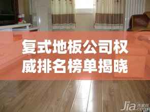 復(fù)式地板公司權(quán)威排名榜單揭曉！
