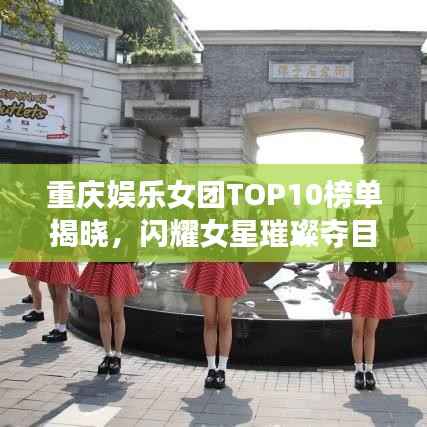 重慶娛樂女團TOP10榜單揭曉，閃耀女星璀璨奪目！