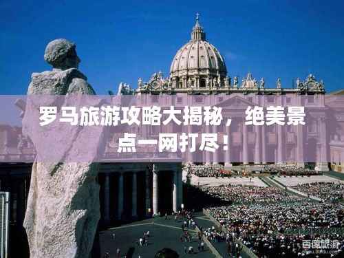 羅馬旅游攻略大揭秘，絕美景點一網打盡！