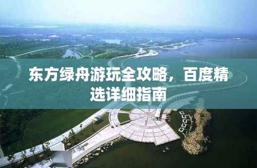 東方綠舟游玩全攻略，百度精選詳細指南