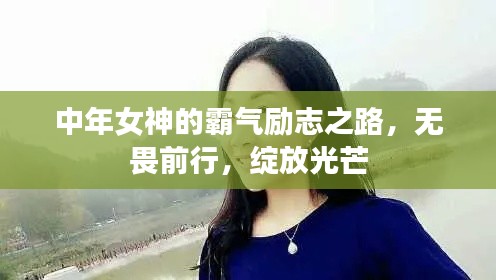 中年女神的霸氣勵志之路，無畏前行，綻放光芒
