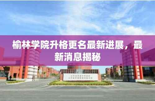 榆林學院升格更名最新進展，最新消息揭秘