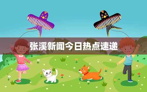 張溪新聞今日熱點速遞