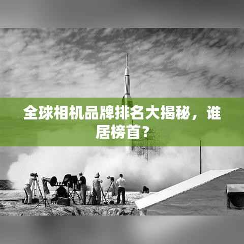 全球相機(jī)品牌排名大揭秘，誰(shuí)居榜首？