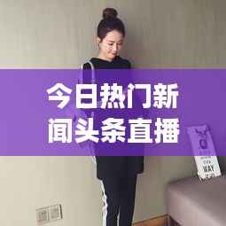 今日熱門新聞頭條直播，時事熱點一網打盡，全球動態盡在掌握