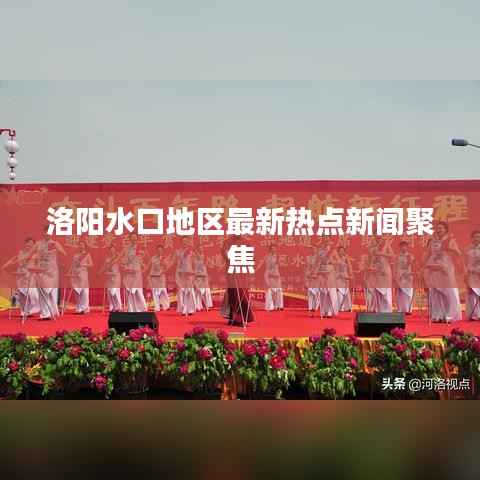 洛陽水口地區(qū)最新熱點(diǎn)新聞聚焦