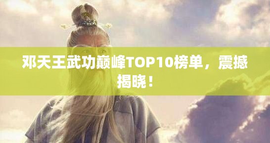 鄧天王武功巔峰TOP10榜單，震撼揭曉！