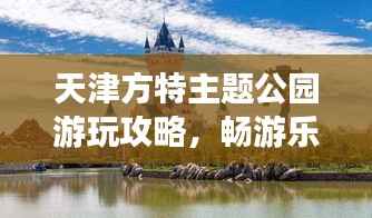 天津方特主題公園游玩攻略，暢游樂(lè)趣無(wú)限！