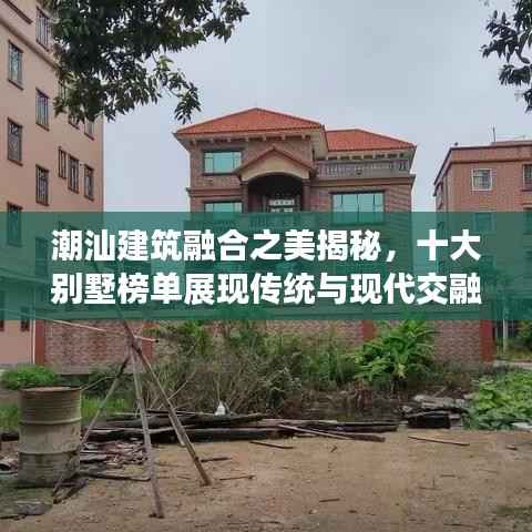 潮汕建筑融合之美揭秘，十大別墅榜單展現傳統與現代交融的魅力風采