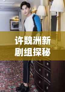 許魏洲新劇組探秘，傳聞揭秘，最新動態一網打盡！